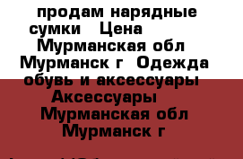 продам нарядные сумки › Цена ­ 3 400 - Мурманская обл., Мурманск г. Одежда, обувь и аксессуары » Аксессуары   . Мурманская обл.,Мурманск г.
